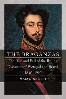 Braganzas. The Rise and Fall of the Ruling Dynasties of Portugal and Brazil, 1640-1910, Hardback/Professor Malyn Newitt