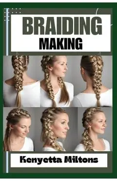 Braiding Making: Braiding Mastery: Expert Techniques, Step-by-Step Tutorials, and Creative Projects for Hair, Jewelry, and Home Decor - Kenyetta Miltons
