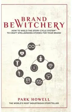 Brand Bewitchery: How to Wield The Story Cycle System(TM) To Craft Spellbinding Stories For Your Brand: How To Wield The Story Cycle Sys - Park Howell
