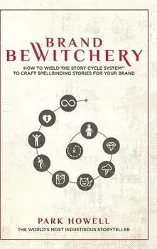 Brand Bewitchery: How to Wield The Story Cycle System(TM) To Craft Spellbinding Stories For Your Brand: How To Wield The Story Cycle Sys, Hardcover/Park Howell