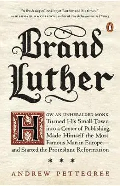 Brand Luther: How an Unheralded Monk Turned His Small Town Into a Center of Publishing, Made Himself the Most Famous Man in Europe-- - Andrew Pettegree