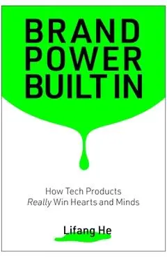 Brand Power Built in: How Tech Products Really Win Hearts and Minds - Lifang He