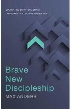 Brave New Discipleship: Cultivating Scripture-Driven Christians in a Culture-Driven World - Max Anders