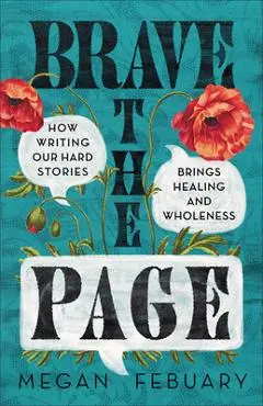 Brave the Page: How Writing Our Hard Stories Brings Healing and Wholeness - Megan Febuary