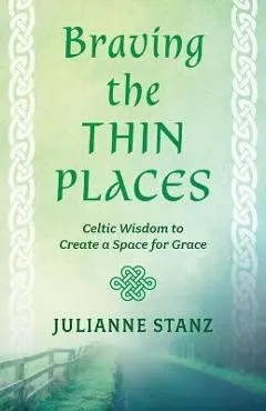 Braving the Thin Places: Celtic Wisdom to Create a Space for Grace - Julianne Stanz