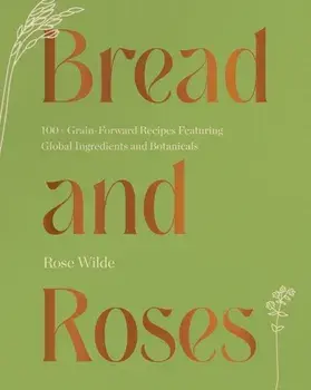 Bread and Roses. 100+ Grain Forward Recipes featuring Global Ingredients and Botanicals, Hardback/Rose Wilde
