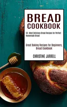Bread Cookbook: 50 Most Delicious Bread Recipes for Perfect Homemade Bread (Great Baking Recipes for Beginners, Bread Cookbook)/Christine Jarrell