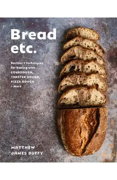 Bread Etc.: Recipes + Techniques for Baking with Sourdough, Yeasted Dough, Pizza Dough + More - Matthew James Duffy