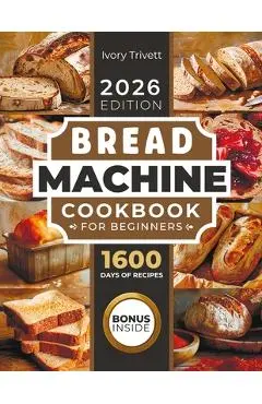 Bread Machine Cookbook: The Ultimate Homemade Baking Guide for Every Day. Cook with Your Bread Maker and Discover Perfect Easy Recipes and Tips for De - Ivory Trivett