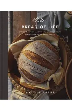 Bread of Life: Savoring the All-Satisfying Goodness of Jesus Through the Art of Bread Making - Abigail Dodds