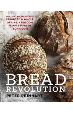 Bread Revolution: World-Class Baking with Sprouted and Whole Grains, Heirloom Flours, and Fresh Techniques - Peter Reinhart