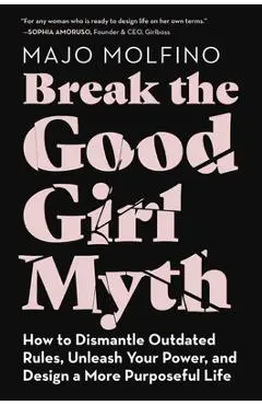 Break the Good Girl Myth: How to Dismantle Outdated Rules, Unleash Your Power, and Design a More Purposeful Life - Majo Molfino