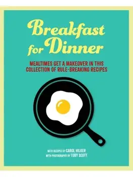 Breakfast for Dinner. Mealtimes Get a Makeover in This Collection of Rule-Breaking Recipes, Hardback/Carol Hilker