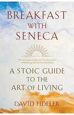 Breakfast with Seneca: A Stoic Guide to the Art of Living - David Fideler