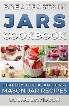 Breakfasts in Jars Cookbook: Healthy, Quick and Easy Mason Jar Recipes - Louise Davidson