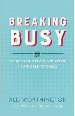 Breaking Busy: How to Find Peace and Purpose in a World of Crazy - Alli Worthington