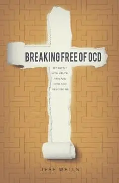 Breaking Free of OCD: My Battle With Mental Pain and How God Rescued Me - Jeff Wells