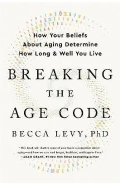 Breaking the Age Code: How Your Beliefs about Aging Determine How Long and Well You Live - Becca Levy