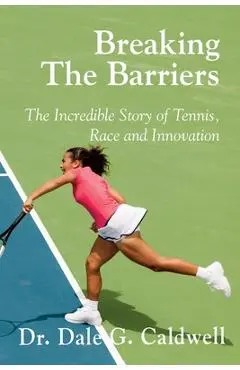 Breaking The Barriers-The Incredible Story of Tennis, Race and Innovation - Dale G. Caldwell