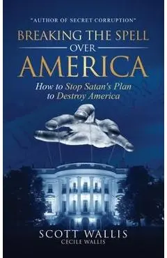 Breaking the Spell Over America: How to Stop Satan's Plan to Destroy America - Scott Wallis