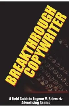 Breakthrough Copywriter: A Field Guide to Eugene M. Schwartz Advertising Genius - Robert C. Worstell