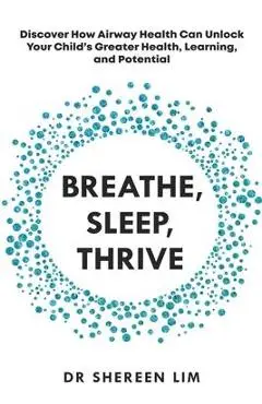 Breathe, Sleep, Thrive: Discover how airway health can unlock your child's greater health, learning, and potential - Shereen Lim