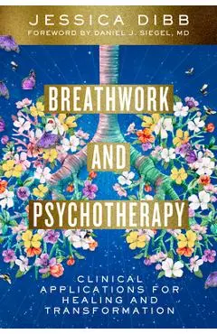 Breathwork and Psychotherapy: Clinical Applications for Healing and Transformation - Jessica Dibb