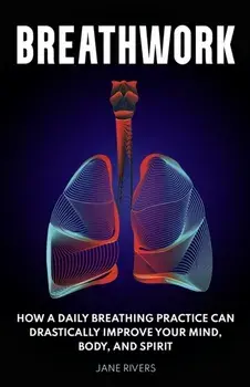 Breathwork: How a Daily Breathing Practice Can Drastically Improve Your Mind, Body, and Spirit, Paperback/Jane Rivers