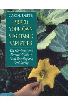 Breed Your Own Vegetable Varieties: The Gardener's and Farmer's Guide to Plant Breeding and Seed Saving, 2nd Edition - Carol Deppe