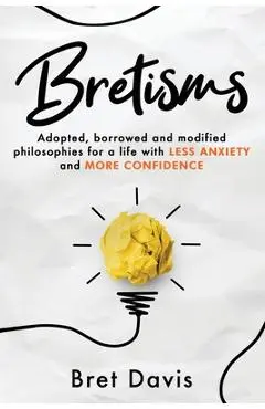 Bretisms: Adopted, Borrowed and Modified Philosophies For a Life with LESS ANXIETY and MORE CONFIDENCE - Bret Davis
