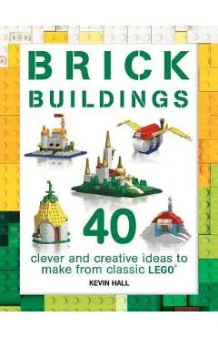 Brick Buildings: 40 Clever & Creative Ideas to Make from Classic Lego - Kevin Hall