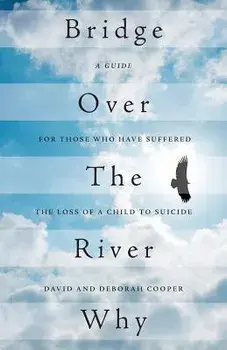 Bridge Over the River Why: A Guide for Those Who Have Suffered the Loss of a Child to Suicide/David Cooper