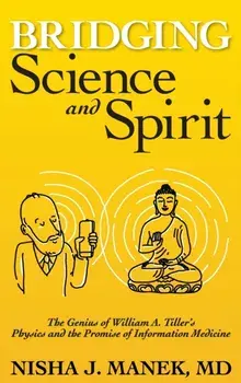 Bridging Science and Spirit: The Genius of William A. Tiller's Physics and the Promise of Information Medicine, Hardcover/Nisha J. Manek