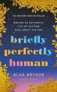 Briefly Perfectly Human. Making an Authentic Life by Getting Real About the End, Paperback/Alua Arthur