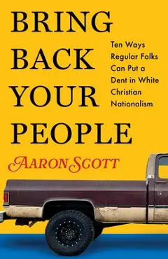 Bring Back Your People: Ten Ways Regular Folks Can Put a Dent in White Christian Nationalism - Aaron Scott