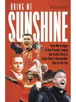 Bring Me Sunshine. From Non-League to the Premier League, the Inside Story of Luton Town's Remarkable Journey Through the Divisions, Hardback/Warren Turner