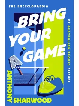 Bring Your A Game. The Encyclopaedia of Australian Sports Cliches, Hardback/Anthony Sharwood