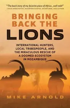 Bringing Back the Lions: International Hunters, Local Tribespeople, and the Miraculous Rescue of a Doomed Ecosystem in Mozambique, Paperback/Mike Arnold