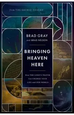 Bringing Heaven Here: How the Lord's Prayer Can Change Your Life and Our World - Brad Gray
