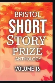 Bristol Short Story Prize Anthology Volume 16, Paperback/***