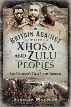 Britain Against the Xhosa and Zulu Peoples. Lord Chelmsford's South African Campaigns, Hardback/Stephen Manning