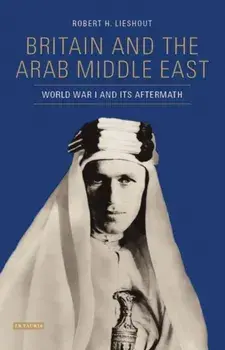 Britain and the Arab Middle East. World War I and its Aftermath, Hardback/Robert H. Lieshout