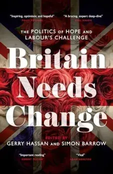 Britain Needs Change. The Politics of Hope and Labour's Challenge, Hardback/Gerry Hassan