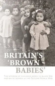 Britain'S 'Brown Babies'. The Stories of Children Born to Black GIS and White Women in the Second World War, Hardback/Lucy Bland