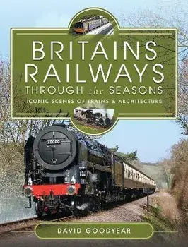 Britains Railways Through the Seasons. Iconic Scenes of Trains and Architecture, Hardback/David Goodyear