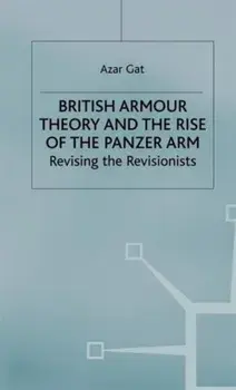 British Armour Theory and the Rise of the Panzer Arm. Revising the Revisionists, Hardback/Azar Gat