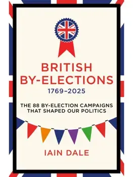 British By-Elections 1769-2025. The 88 By-Election Campaigns That Shaped Our Politics, Hardback/Iain Dale