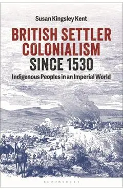 British Settler Colonialism Since 1530: Indigenous Peoples in an Imperial World - Susan Kingsley Kent