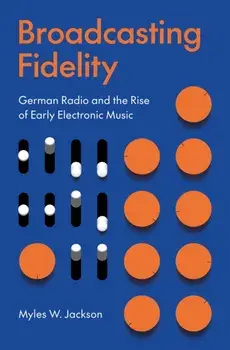 Broadcasting Fidelity. German Radio and the Rise of Early Electronic Music, Hardback/Myles W. Jackson