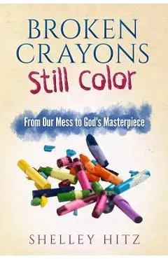 Broken Crayons Still Color: From Our Mess to God's Masterpiece - Shelley Hitz